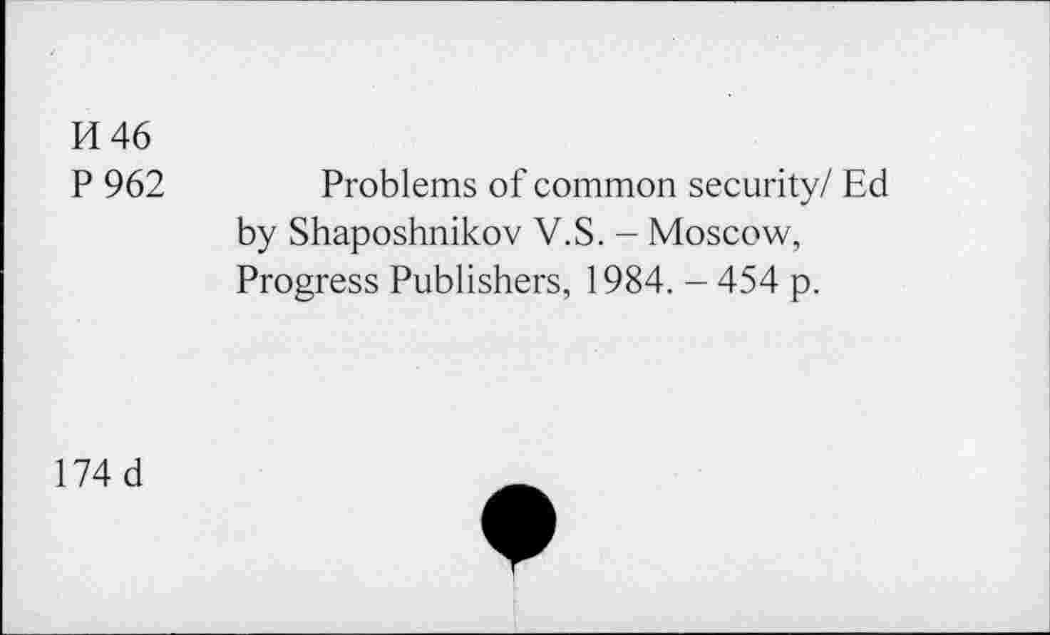 ﻿H46
P 962	Problems of common security/ Ed
by Shaposhnikov V.S. - Moscow, Progress Publishers, 1984. - 454 p.
174 d